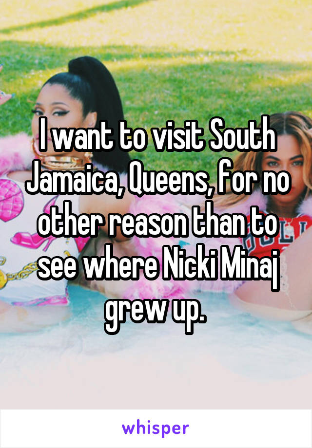 I want to visit South Jamaica, Queens, for no other reason than to see where Nicki Minaj grew up. 