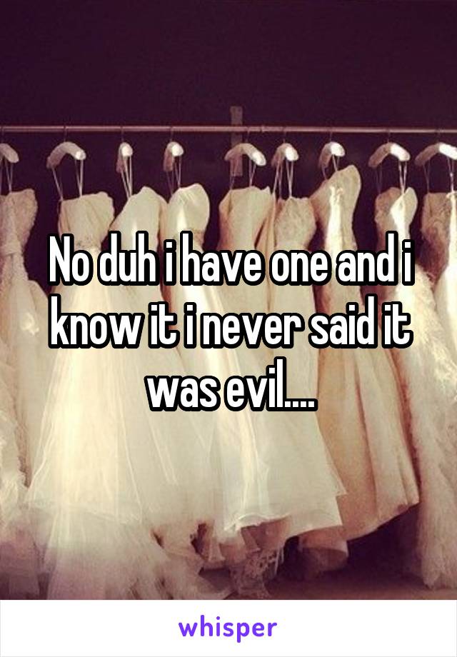 No duh i have one and i know it i never said it was evil....