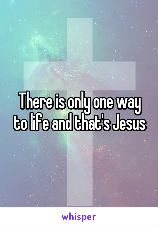 There is only one way to life and that's Jesus