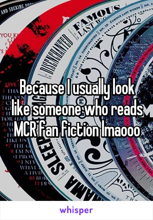 Because I usually look like someone who reads MCR fan fiction lmaooo