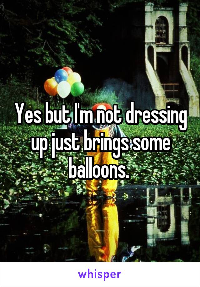 Yes but I'm not dressing up just brings some balloons. 