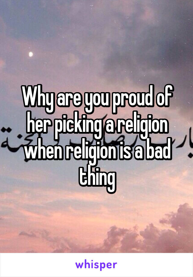 Why are you proud of her picking a religion when religion is a bad thing