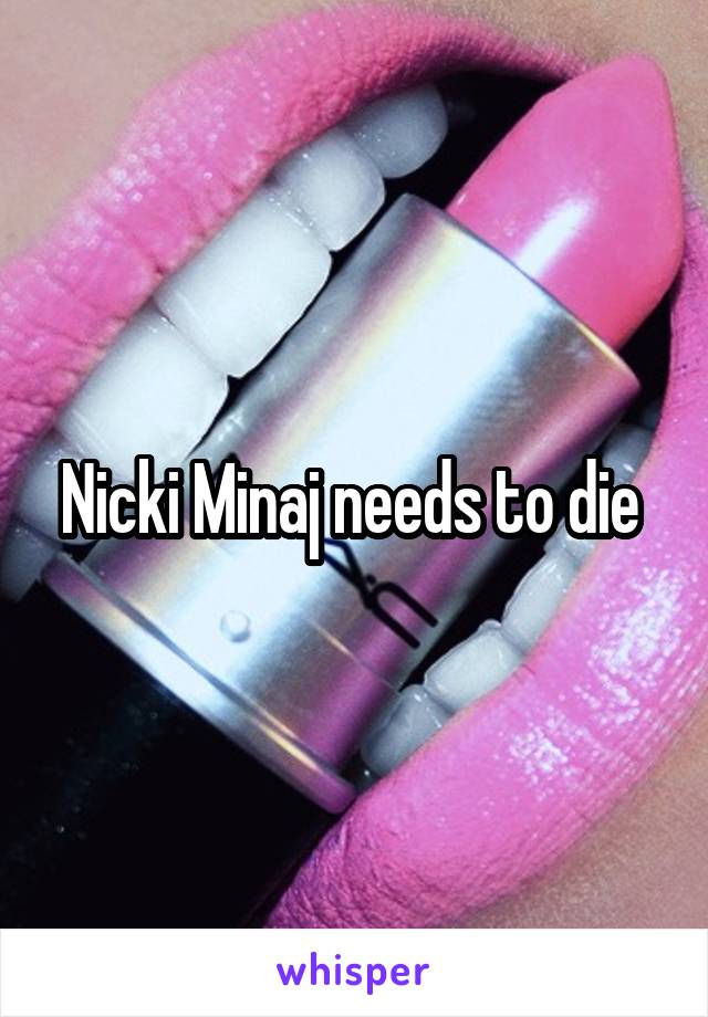 Nicki Minaj needs to die 
