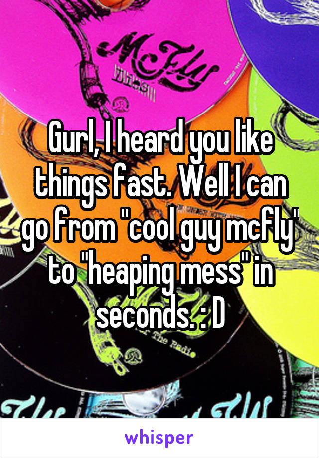 Gurl, I heard you like things fast. Well I can go from "cool guy mcfly" to "heaping mess" in seconds. : D
