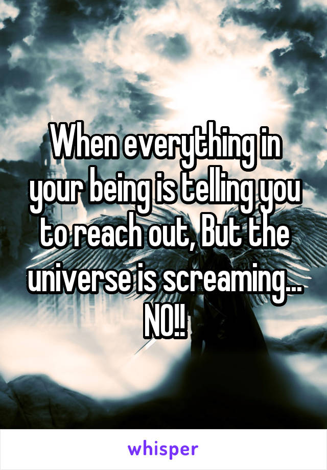 When everything in your being is telling you to reach out, But the universe is screaming... NO!!