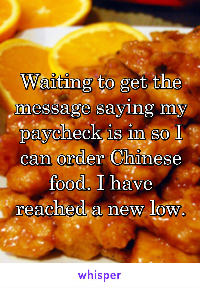 Waiting to get the message saying my paycheck is in so I can order Chinese food. I have reached a new low.