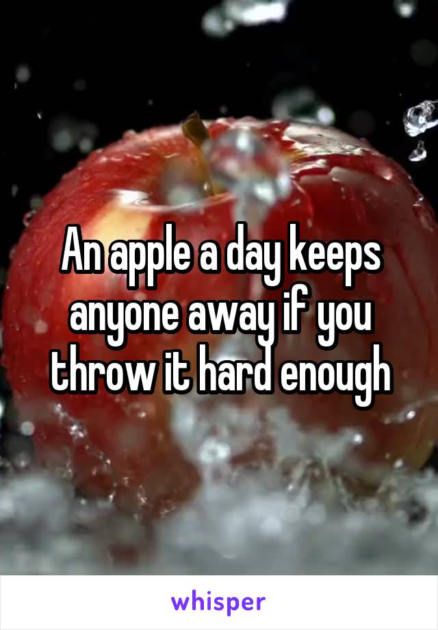 An apple a day keeps anyone away if you throw it hard enough