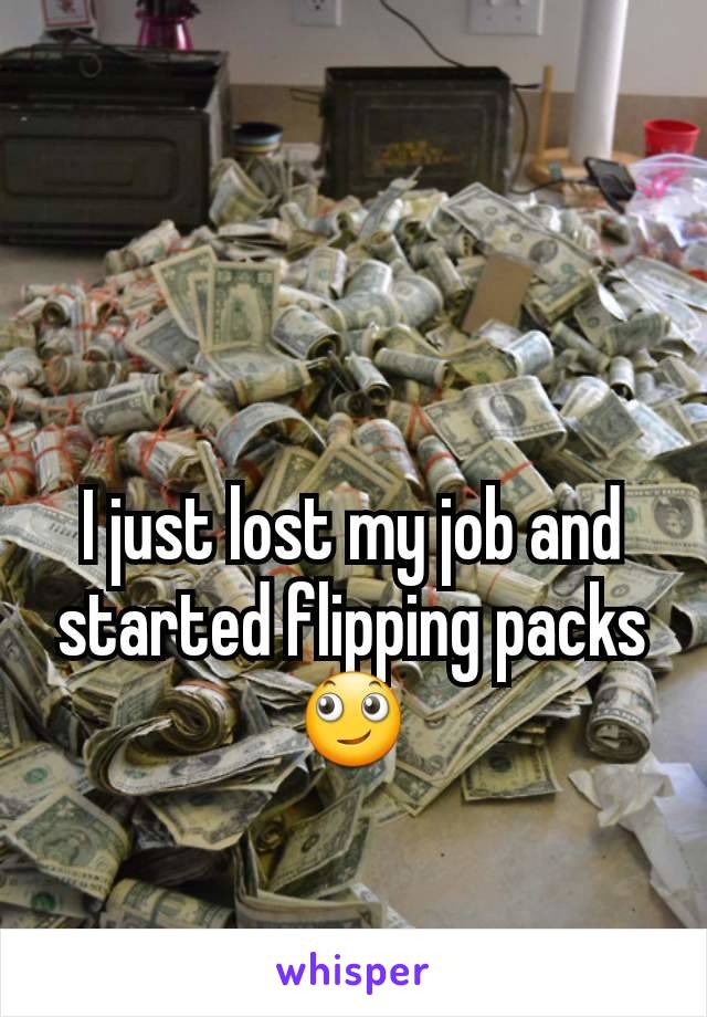 I just lost my job and started flipping packs 🙄