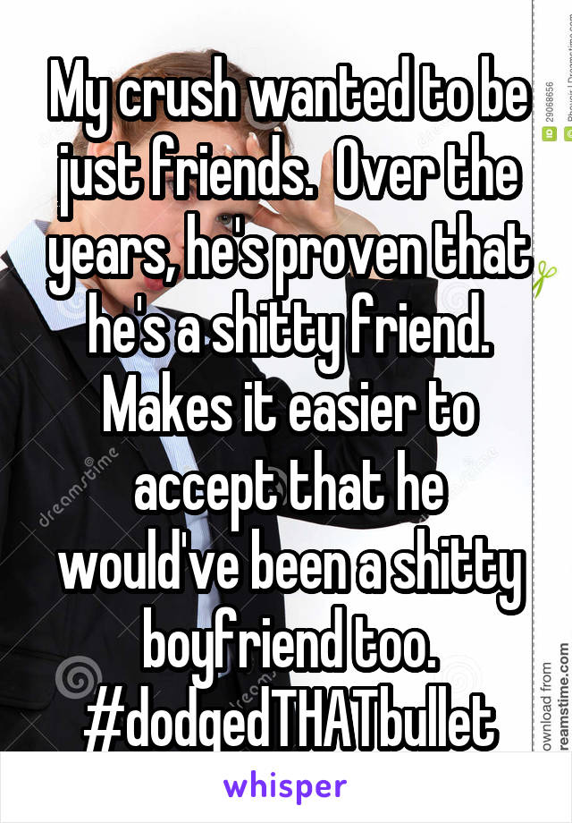 My crush wanted to be just friends.  Over the years, he's proven that he's a shitty friend.
Makes it easier to accept that he would've been a shitty boyfriend too.
#dodgedTHATbullet