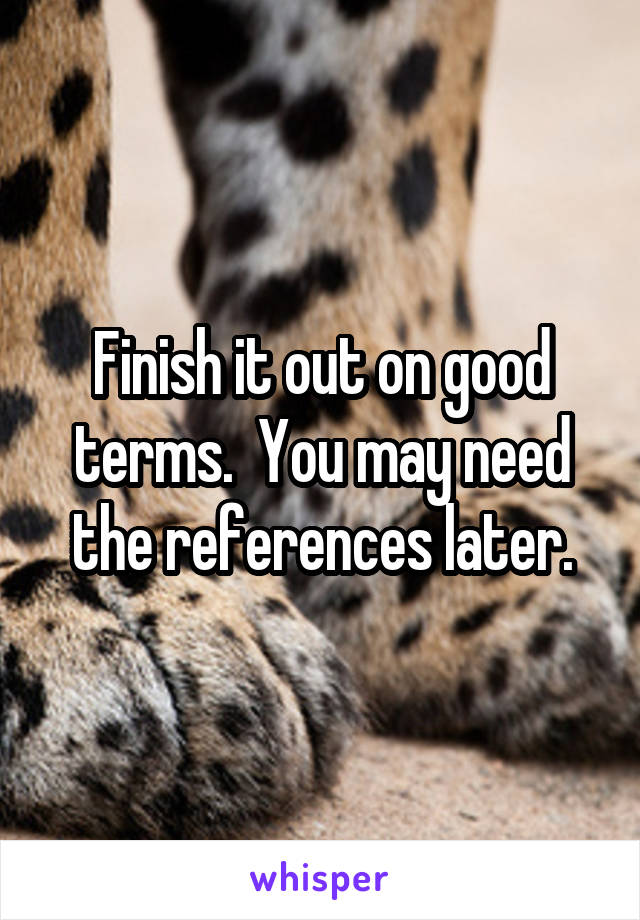Finish it out on good terms.  You may need the references later.