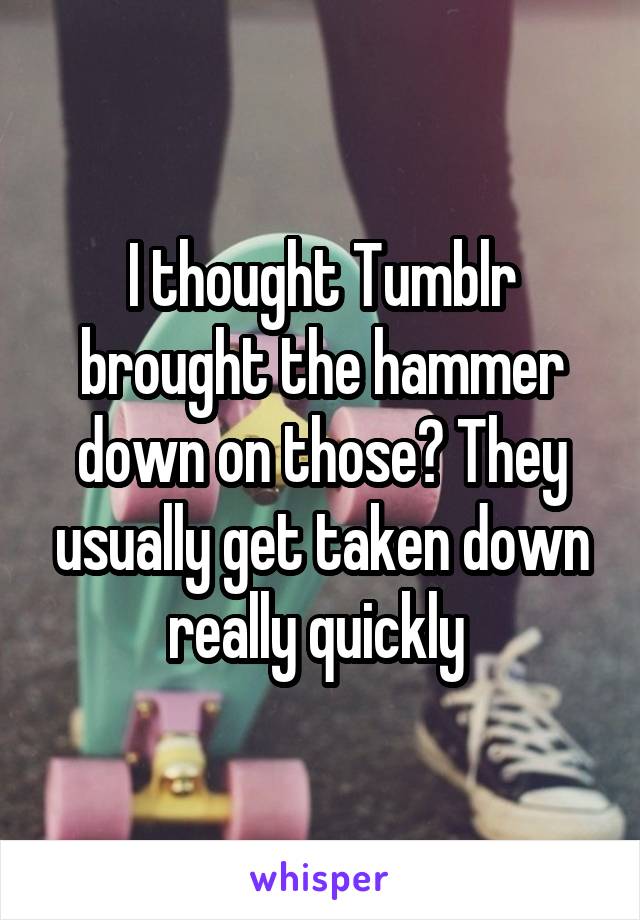 I thought Tumblr brought the hammer down on those? They usually get taken down really quickly 