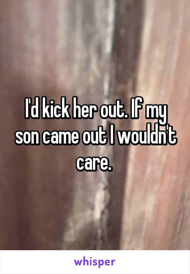 I'd kick her out. If my son came out I wouldn't care. 