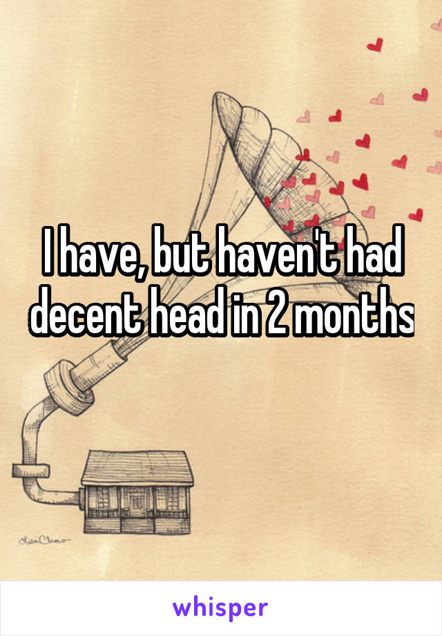 I have, but haven't had decent head in 2 months 