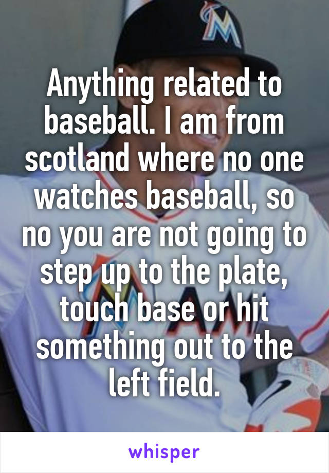 Anything related to baseball. I am from scotland where no one watches baseball, so no you are not going to step up to the plate, touch base or hit something out to the left field.