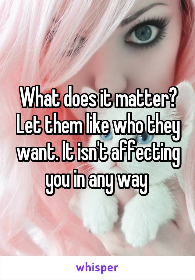 What does it matter? Let them like who they want. It isn't affecting you in any way 