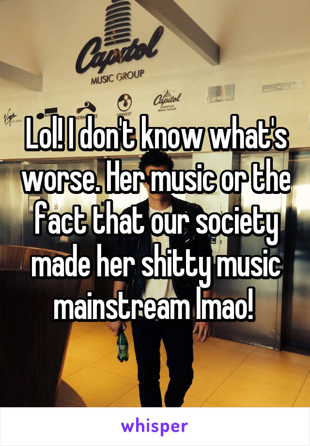 Lol! I don't know what's worse. Her music or the fact that our society made her shitty music mainstream lmao! 