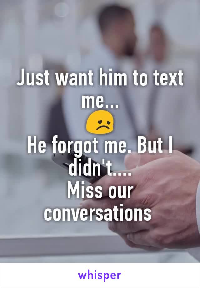 Just want him to text me...
😞
He forgot me. But I didn't....
Miss our conversations 