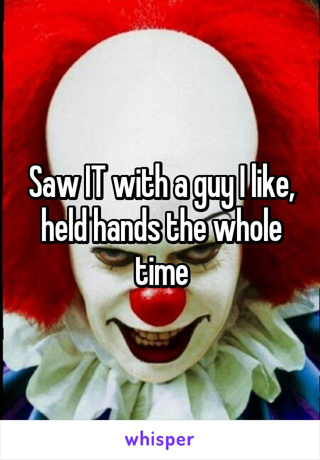 Saw IT with a guy I like, held hands the whole time