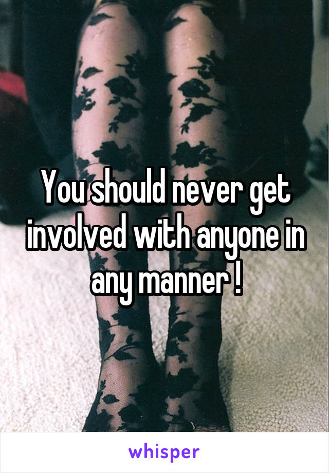 You should never get involved with anyone in any manner !