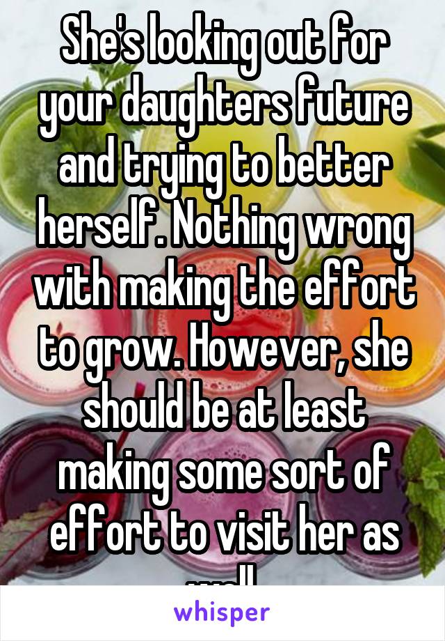 She's looking out for your daughters future and trying to better herself. Nothing wrong with making the effort to grow. However, she should be at least making some sort of effort to visit her as well.