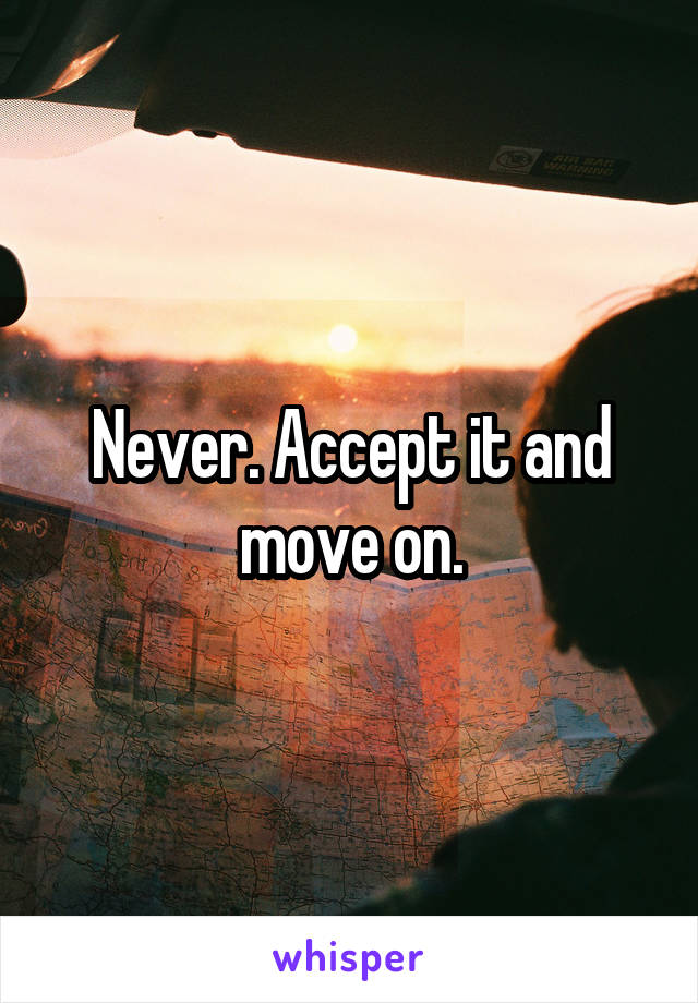 Never. Accept it and move on.