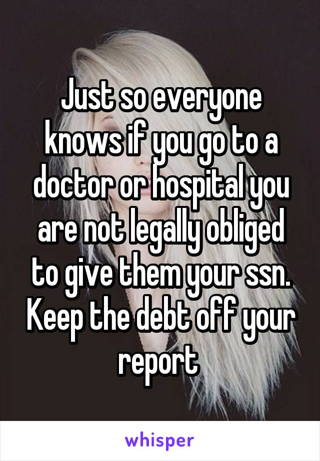 Just so everyone knows if you go to a doctor or hospital you are not legally obliged to give them your ssn. Keep the debt off your report 