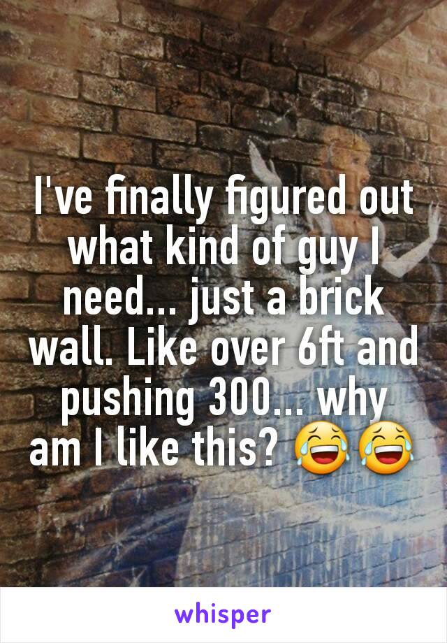 I've finally figured out what kind of guy I need... just a brick wall. Like over 6ft and pushing 300... why am I like this? 😂😂