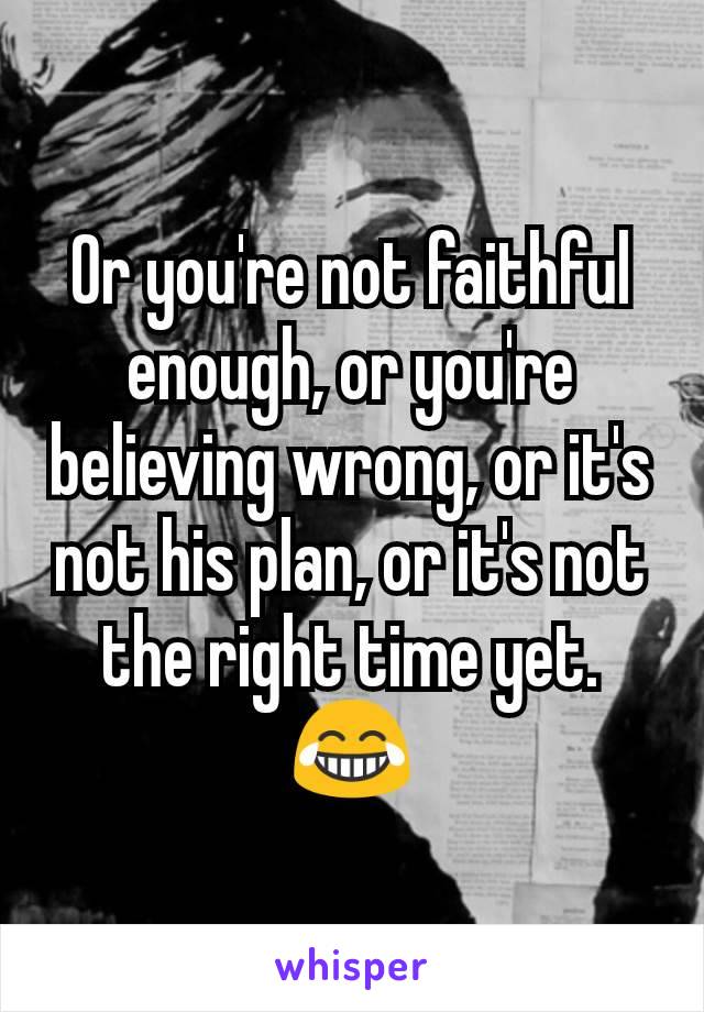Or you're not faithful enough, or you're believing wrong, or it's not his plan, or it's not the right time yet. 😂