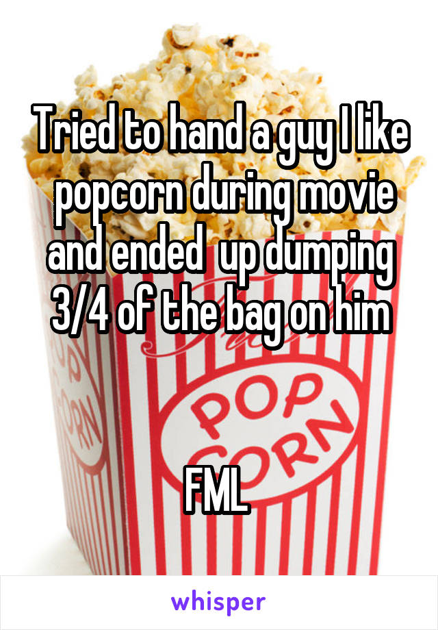 Tried to hand a guy I like  popcorn during movie and ended  up dumping 3/4 of the bag on him


FML 