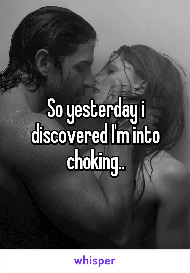 So yesterday i discovered I'm into choking..