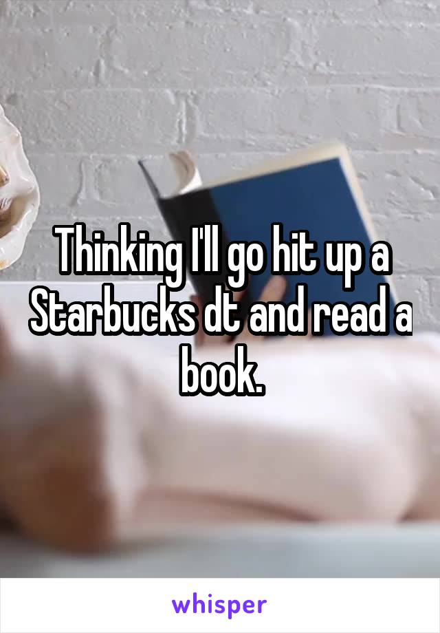 Thinking I'll go hit up a Starbucks dt and read a book.