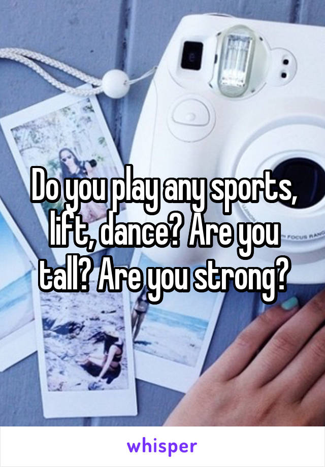 Do you play any sports, lift, dance? Are you tall? Are you strong?