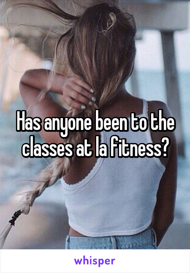 Has anyone been to the classes at la fitness?