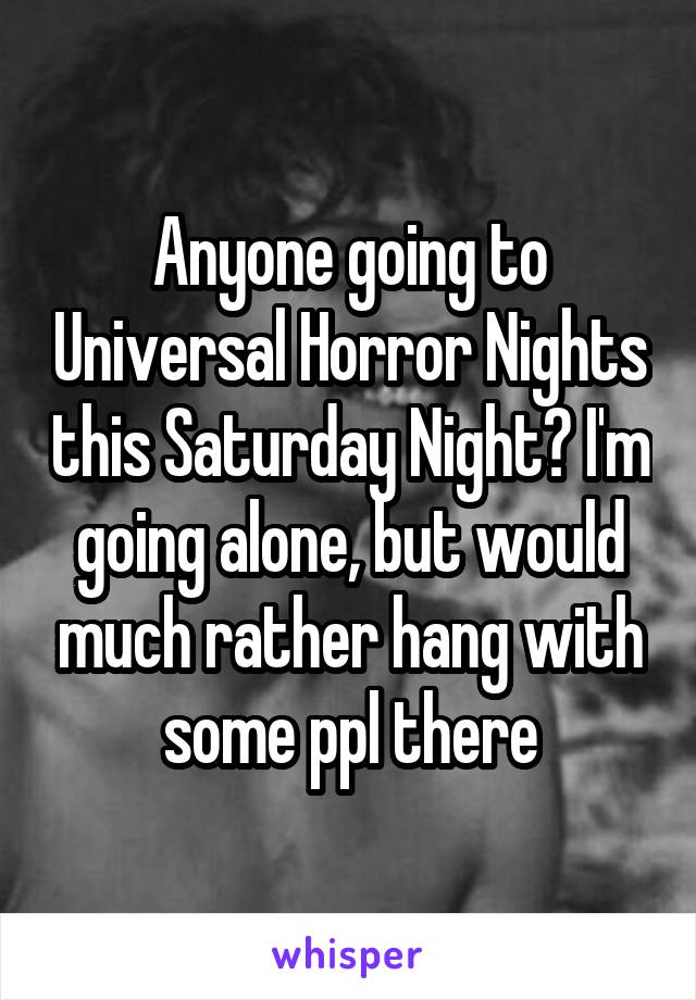 Anyone going to Universal Horror Nights this Saturday Night? I'm going alone, but would much rather hang with some ppl there