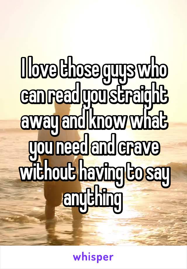 I love those guys who can read you straight away and know what you need and crave without having to say anything 