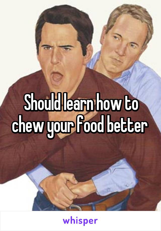 Should learn how to chew your food better 
