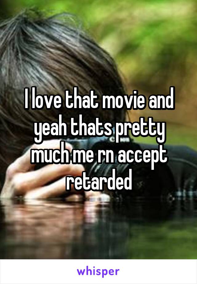 I love that movie and yeah thats pretty much me rn accept retarded