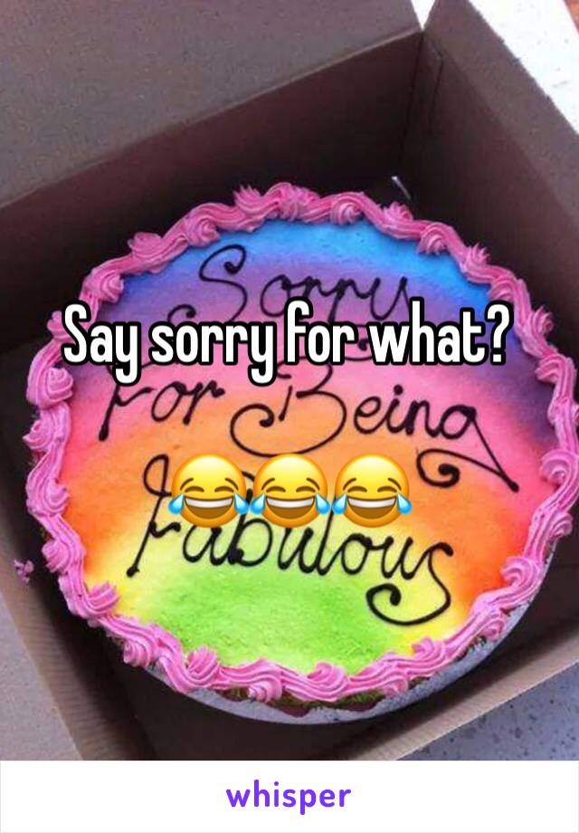 Say sorry for what? 

😂😂😂

