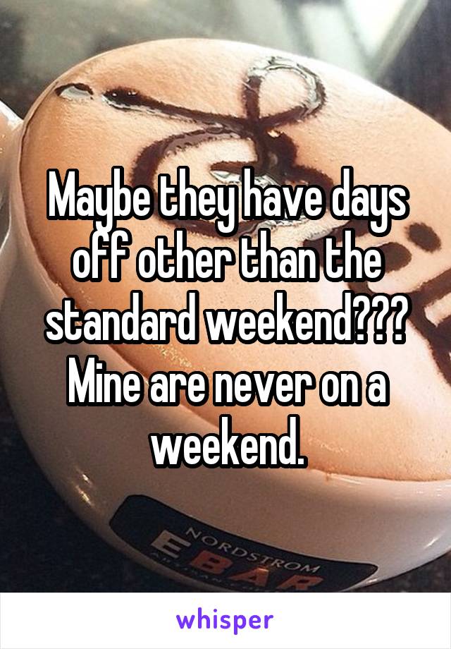 Maybe they have days off other than the standard weekend??? Mine are never on a weekend.