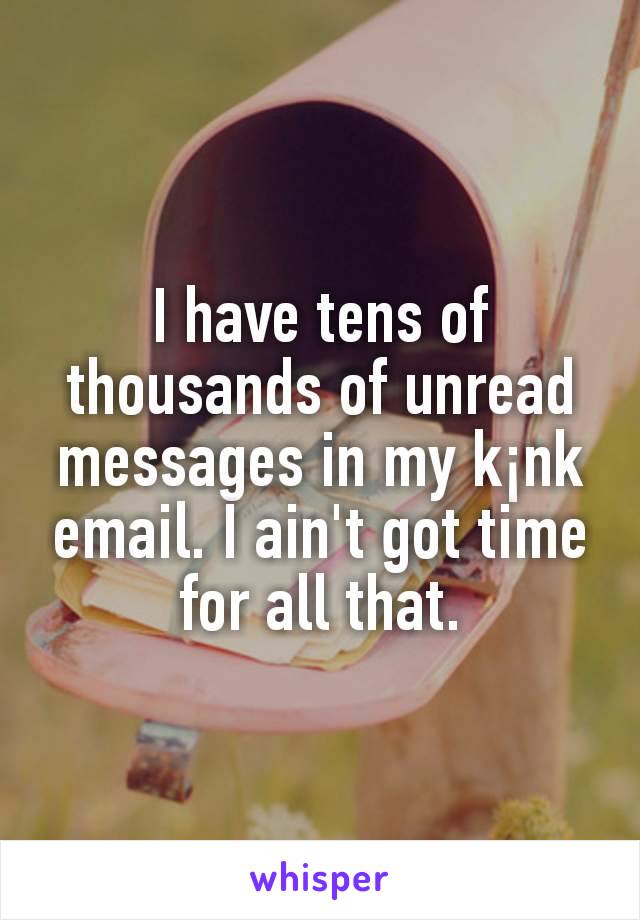 I have tens of thousands of unread messages in my k¡nk email. I ain't got time for all that.