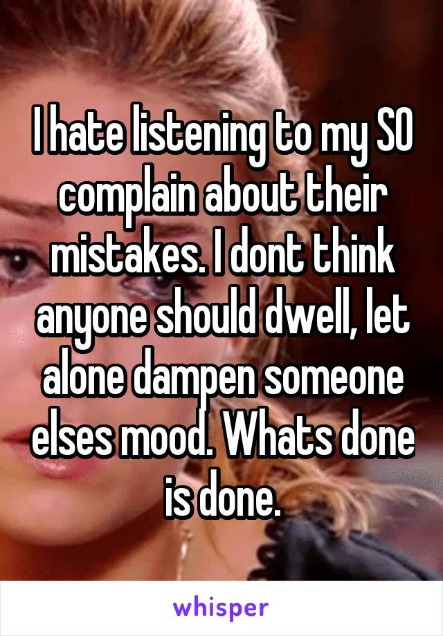 I hate listening to my SO complain about their mistakes. I dont think anyone should dwell, let alone dampen someone elses mood. Whats done is done.