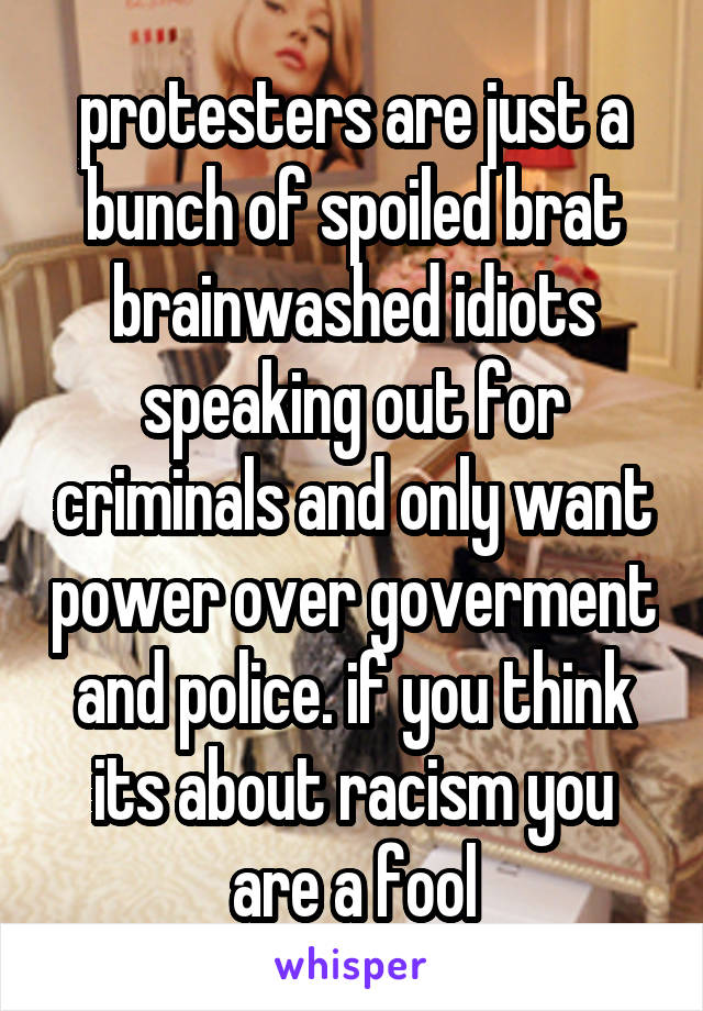 protesters are just a bunch of spoiled brat brainwashed idiots speaking out for criminals and only want power over goverment and police. if you think its about racism you are a fool