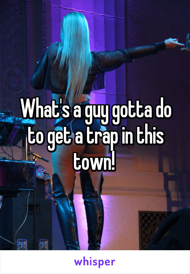 What's a guy gotta do to get a trap in this town! 