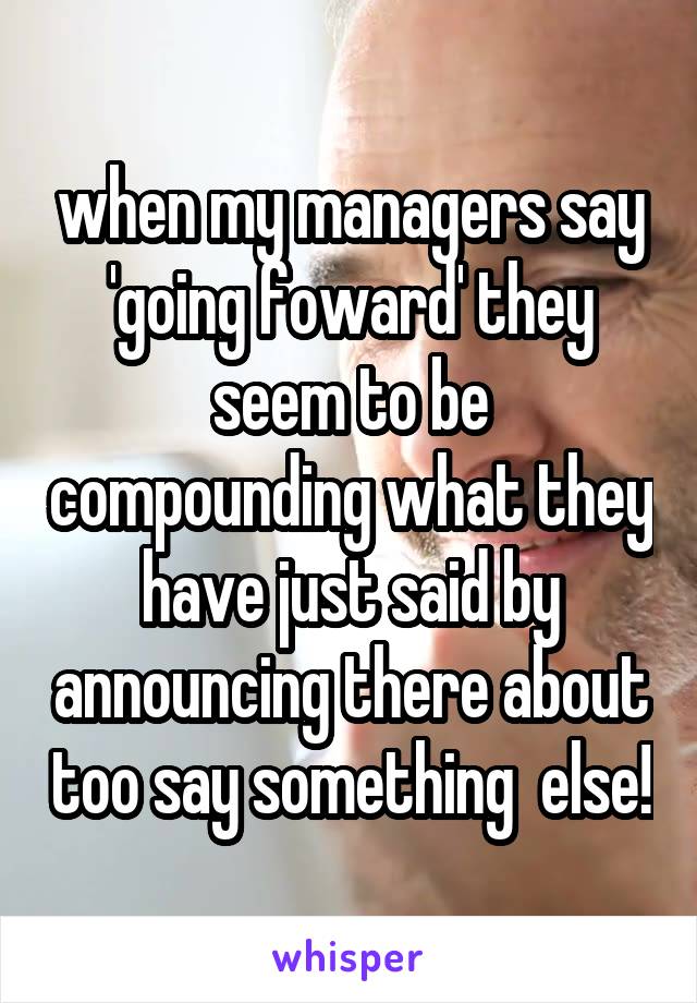 when my managers say 'going foward' they seem to be compounding what they have just said by announcing there about too say something  else!