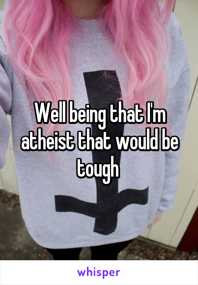 Well being that I'm atheist that would be tough 