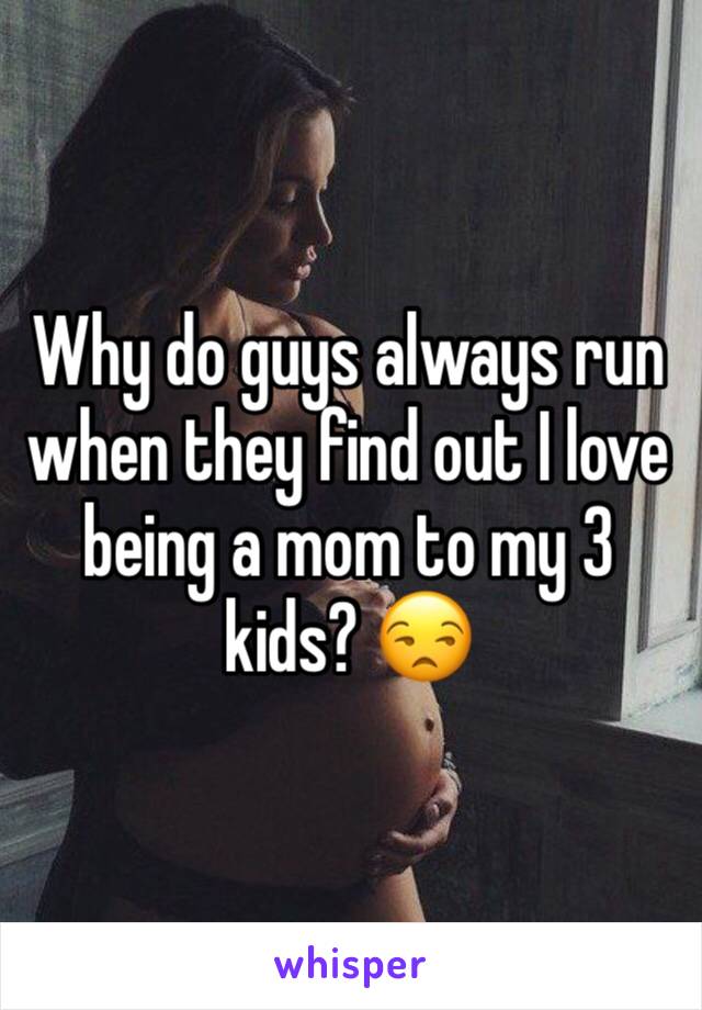 Why do guys always run when they find out I love being a mom to my 3 kids? 😒
