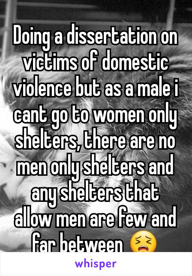 Doing a dissertation on victims of domestic violence but as a male i cant go to women only shelters, there are no men only shelters and any shelters that allow men are few and far between 😣