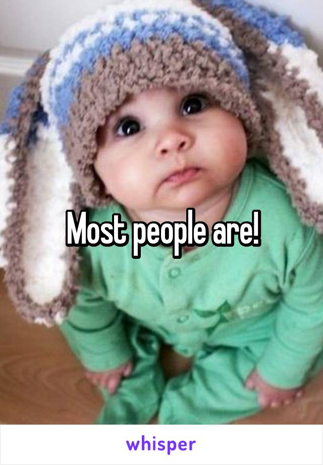 Most people are!