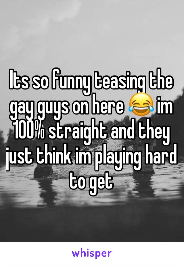 Its so funny teasing the gay guys on here 😂 im 100% straight and they just think im playing hard to get 