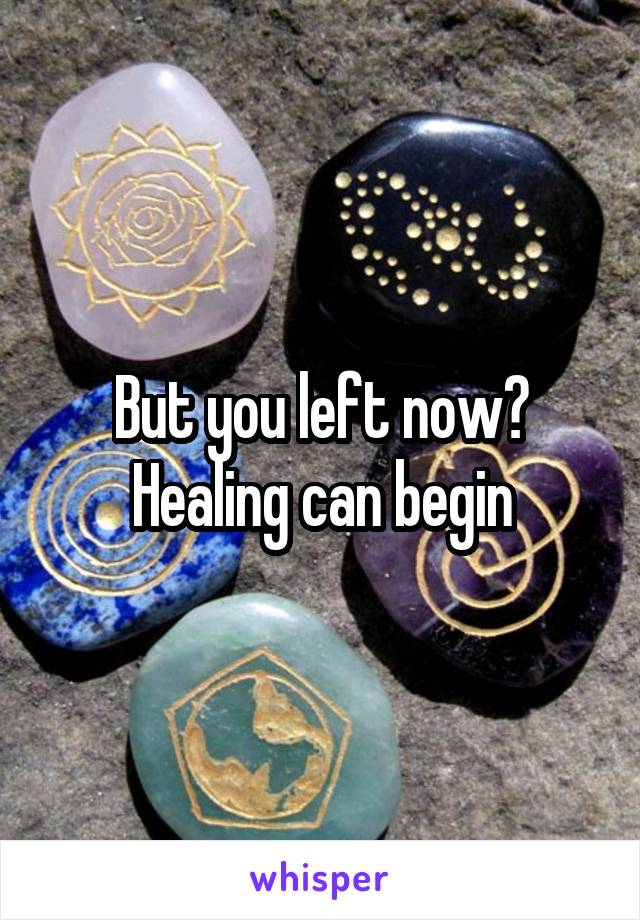 But you left now?
Healing can begin